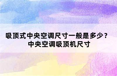 吸顶式中央空调尺寸一般是多少？ 中央空调吸顶机尺寸